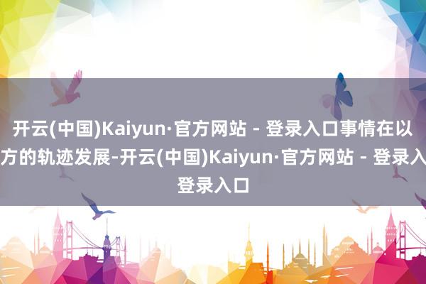 开云(中国)Kaiyun·官方网站 - 登录入口事情在以我方的轨迹发展-开云(中国)Kaiyun·官方网站 - 登录入口