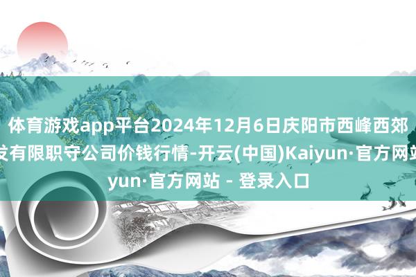 体育游戏app平台2024年12月6日庆阳市西峰西郊瓜果蔬菜批发有限职守公司价钱行情-开云(中国)Kaiyun·官方网站 - 登录入口