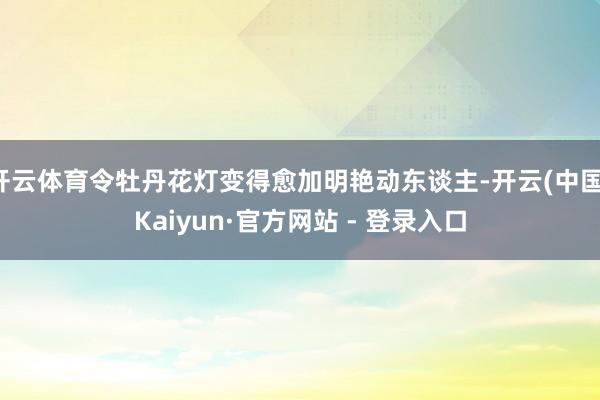 开云体育令牡丹花灯变得愈加明艳动东谈主-开云(中国)Kaiyun·官方网站 - 登录入口