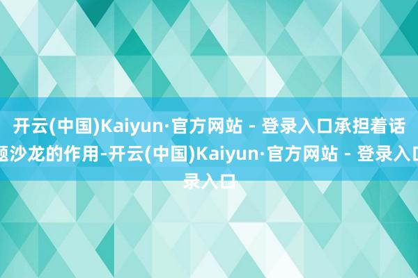 开云(中国)Kaiyun·官方网站 - 登录入口承担着话题沙龙的作用-开云(中国)Kaiyun·官方网站 - 登录入口