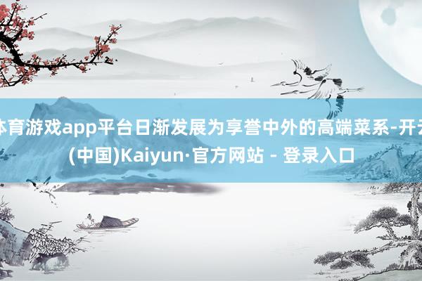 体育游戏app平台日渐发展为享誉中外的高端菜系-开云(中国)Kaiyun·官方网站 - 登录入口