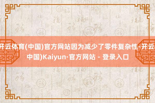 开云体育(中国)官方网站因为减少了零件复杂性-开云(中国)Kaiyun·官方网站 - 登录入口