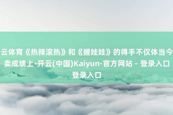 开云体育《热辣滚热》和《握娃娃》的得手不仅体当今买卖成绩上-开云(中国)Kaiyun·官方网站 - 登录入口