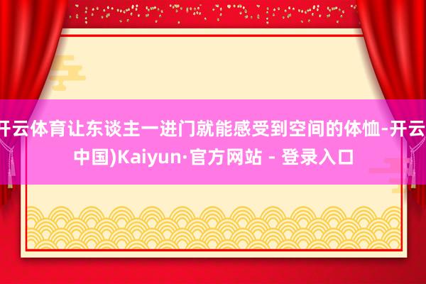 开云体育让东谈主一进门就能感受到空间的体恤-开云(中国)Kaiyun·官方网站 - 登录入口
