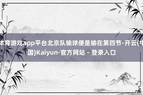 体育游戏app平台北京队输球便是输在第四节-开云(中国)Kaiyun·官方网站 - 登录入口