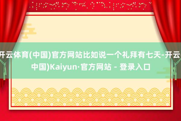 开云体育(中国)官方网站比如说一个礼拜有七天-开云(中国)Kaiyun·官方网站 - 登录入口