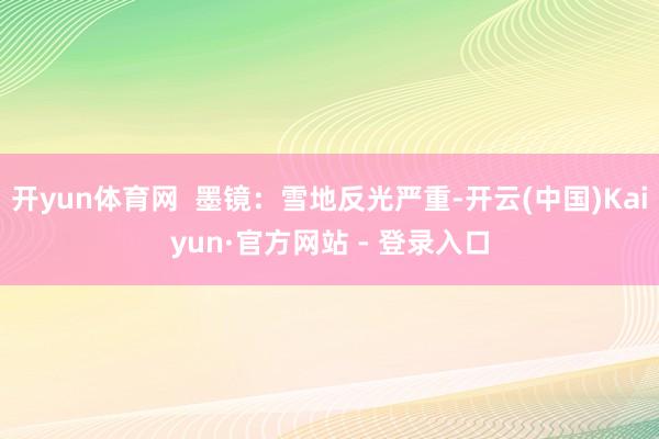 开yun体育网  墨镜：雪地反光严重-开云(中国)Kaiyun·官方网站 - 登录入口