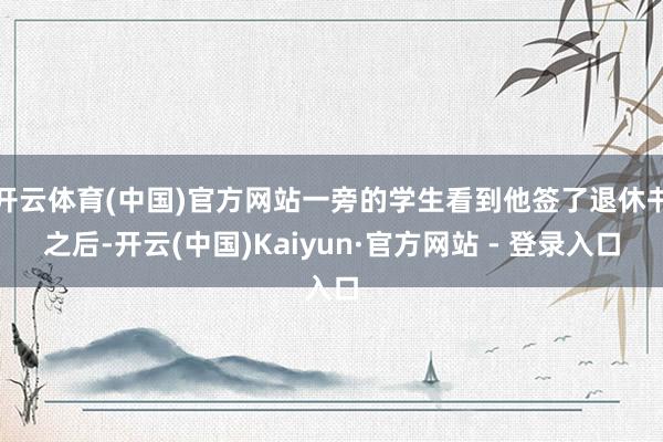 开云体育(中国)官方网站一旁的学生看到他签了退休书之后-开云(中国)Kaiyun·官方网站 - 登录入口