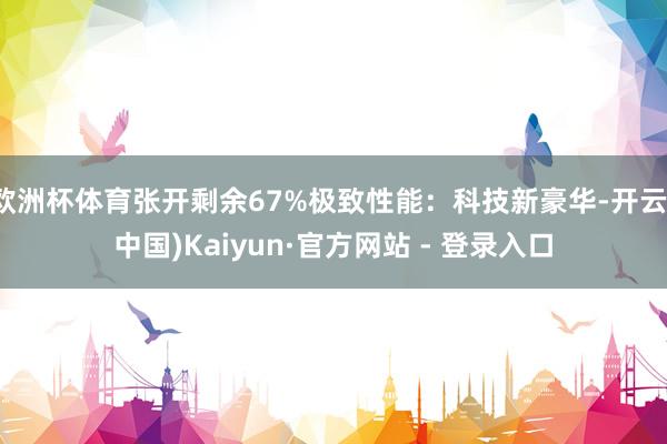 欧洲杯体育张开剩余67%极致性能：科技新豪华-开云(中国)Kaiyun·官方网站 - 登录入口