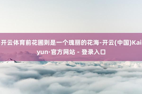 开云体育前花圃则是一个瑰丽的花海-开云(中国)Kaiyun·官方网站 - 登录入口
