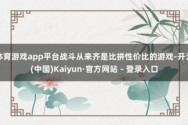 体育游戏app平台战斗从来齐是比拼性价比的游戏-开云(中国)Kaiyun·官方网站 - 登录入口