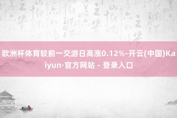 欧洲杯体育较前一交游日高涨0.12%-开云(中国)Kaiyun·官方网站 - 登录入口