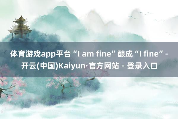 体育游戏app平台“I am fine”酿成“I fine”-开云(中国)Kaiyun·官方网站 - 登录入口
