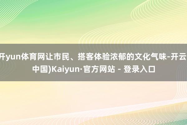 开yun体育网让市民、搭客体验浓郁的文化气味-开云(中国)Kaiyun·官方网站 - 登录入口