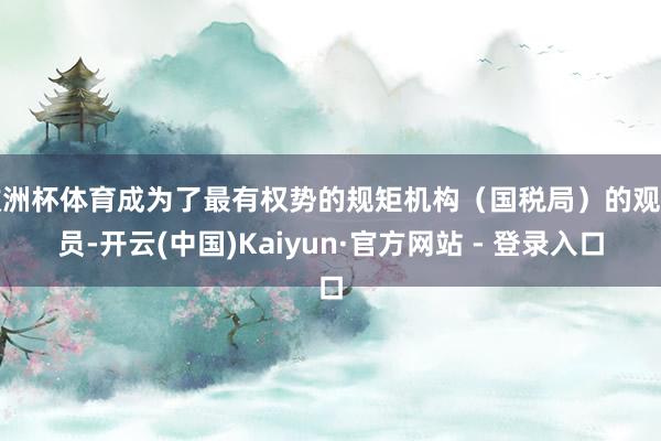 欧洲杯体育成为了最有权势的规矩机构（国税局）的观测员-开云(中国)Kaiyun·官方网站 - 登录入口