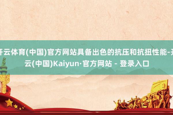 开云体育(中国)官方网站具备出色的抗压和抗扭性能-开云(中国)Kaiyun·官方网站 - 登录入口