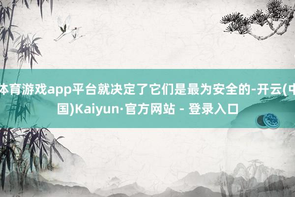 体育游戏app平台就决定了它们是最为安全的-开云(中国)Kaiyun·官方网站 - 登录入口