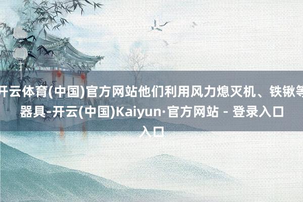 开云体育(中国)官方网站他们利用风力熄灭机、铁锹等器具-开云(中国)Kaiyun·官方网站 - 登录入口