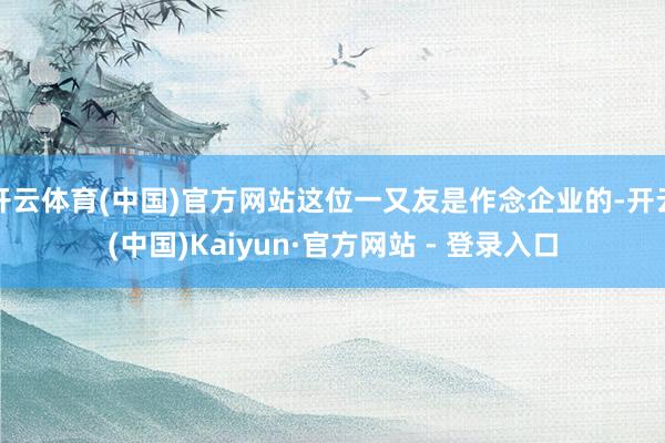 开云体育(中国)官方网站这位一又友是作念企业的-开云(中国)Kaiyun·官方网站 - 登录入口
