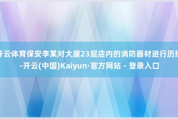 开云体育保安李某对大厦23层店内的消防器材进行历练-开云(中国)Kaiyun·官方网站 - 登录入口