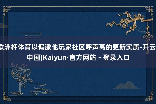 欧洲杯体育以偏激他玩家社区呼声高的更新实质-开云(中国)Kaiyun·官方网站 - 登录入口