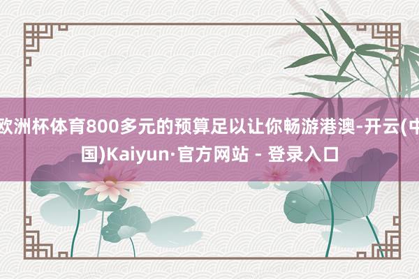 欧洲杯体育800多元的预算足以让你畅游港澳-开云(中国)Kaiyun·官方网站 - 登录入口