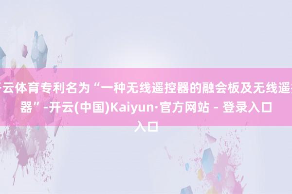 开云体育专利名为“一种无线遥控器的融会板及无线遥控器”-开云(中国)Kaiyun·官方网站 - 登录入口