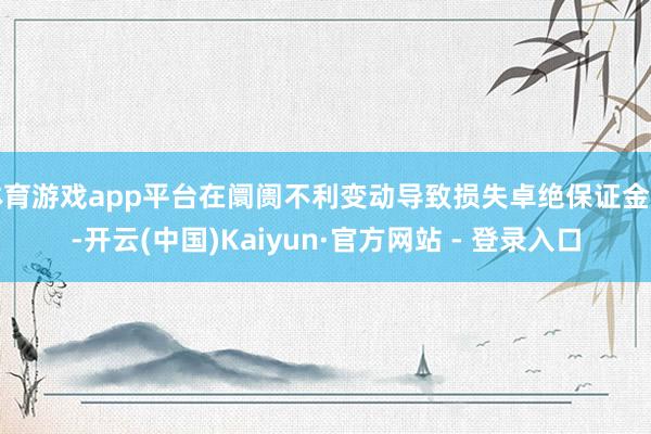 体育游戏app平台在阛阓不利变动导致损失卓绝保证金时-开云(中国)Kaiyun·官方网站 - 登录入口