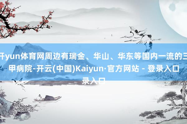 开yun体育网周边有瑞金、华山、华东等国内一流的三甲病院-开云(中国)Kaiyun·官方网站 - 登录入口