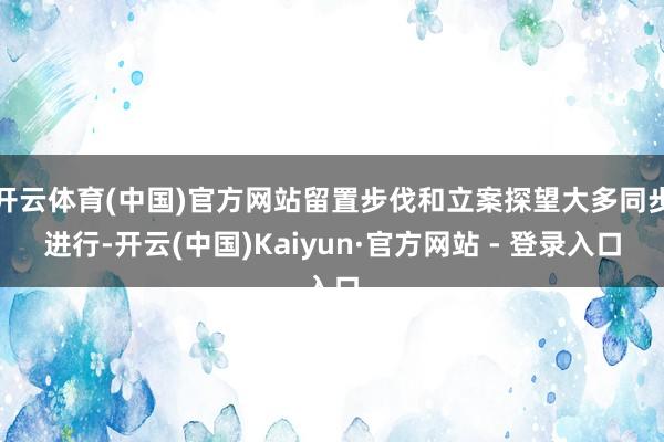开云体育(中国)官方网站留置步伐和立案探望大多同步进行-开云(中国)Kaiyun·官方网站 - 登录入口