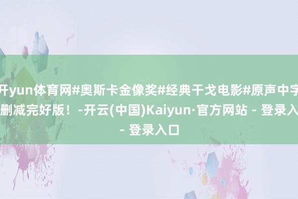 开yun体育网#奥斯卡金像奖#经典干戈电影#原声中字无删减完好版！-开云(中国)Kaiyun·官方网站 - 登录入口