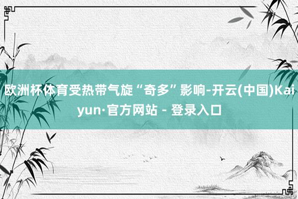 欧洲杯体育受热带气旋“奇多”影响-开云(中国)Kaiyun·官方网站 - 登录入口