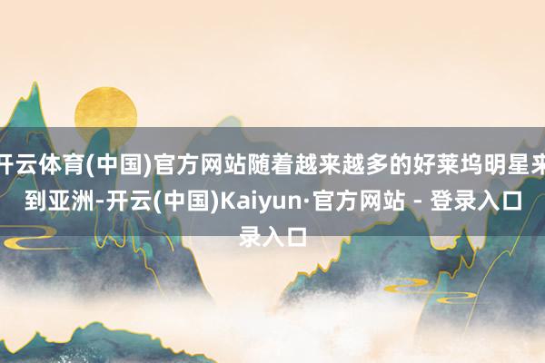 开云体育(中国)官方网站随着越来越多的好莱坞明星来到亚洲-开云(中国)Kaiyun·官方网站 - 登录入口