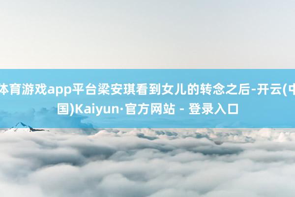 体育游戏app平台梁安琪看到女儿的转念之后-开云(中国)Kaiyun·官方网站 - 登录入口
