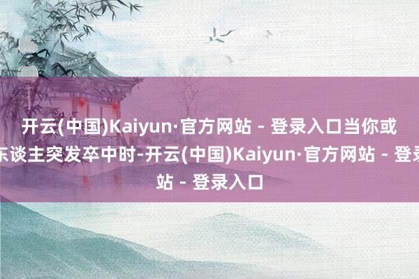 开云(中国)Kaiyun·官方网站 - 登录入口当你或身边东谈主突发卒中时-开云(中国)Kaiyun·官方网站 - 登录入口