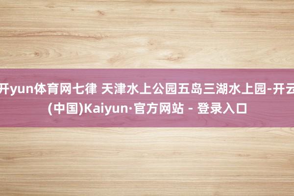 开yun体育网七律 天津水上公园五岛三湖水上园-开云(中国)Kaiyun·官方网站 - 登录入口