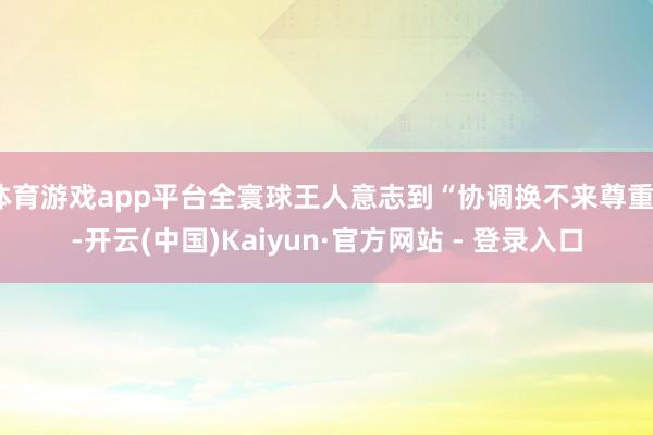 体育游戏app平台全寰球王人意志到“协调换不来尊重”-开云(中国)Kaiyun·官方网站 - 登录入口