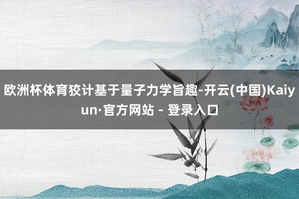欧洲杯体育狡计基于量子力学旨趣-开云(中国)Kaiyun·官方网站 - 登录入口