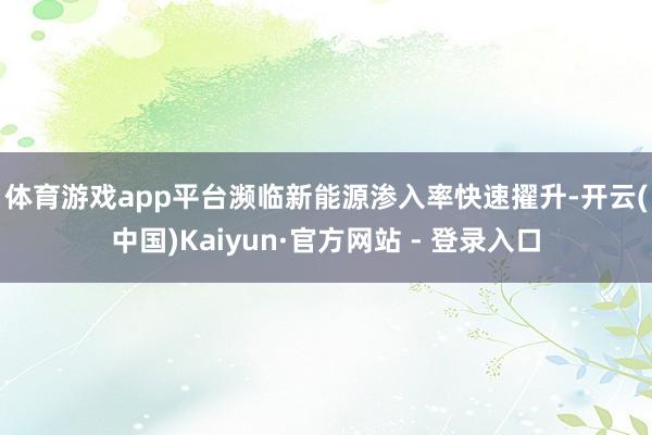 体育游戏app平台　　濒临新能源渗入率快速擢升-开云(中国)Kaiyun·官方网站 - 登录入口