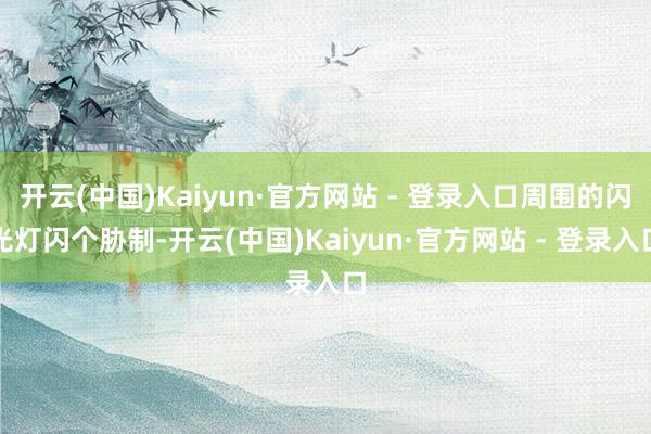 开云(中国)Kaiyun·官方网站 - 登录入口周围的闪光灯闪个胁制-开云(中国)Kaiyun·官方网站 - 登录入口