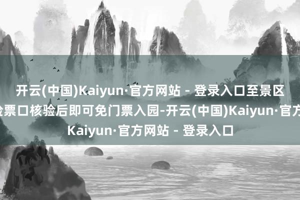 开云(中国)Kaiyun·官方网站 - 登录入口至景区东/南搭客中心检票口核验后即可免门票入园-开云(中国)Kaiyun·官方网站 - 登录入口