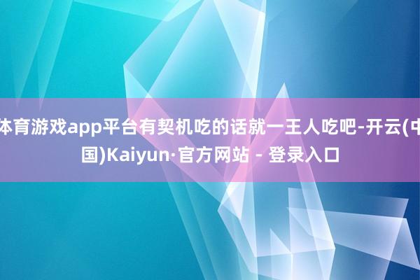 体育游戏app平台有契机吃的话就一王人吃吧-开云(中国)Kaiyun·官方网站 - 登录入口