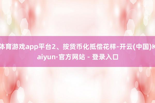 体育游戏app平台2、按货币化抵偿花样-开云(中国)Kaiyun·官方网站 - 登录入口