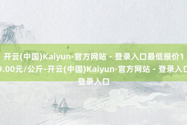 开云(中国)Kaiyun·官方网站 - 登录入口最低报价19.00元/公斤-开云(中国)Kaiyun·官方网站 - 登录入口