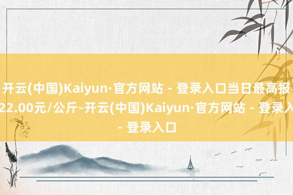 开云(中国)Kaiyun·官方网站 - 登录入口当日最高报价22.00元/公斤-开云(中国)Kaiyun·官方网站 - 登录入口