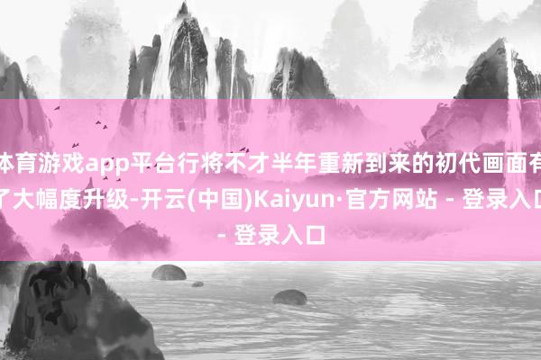 体育游戏app平台行将不才半年重新到来的初代画面有了大幅度升级-开云(中国)Kaiyun·官方网站 - 登录入口