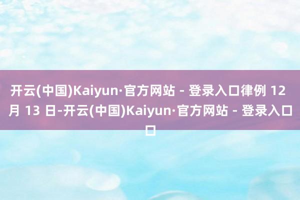 开云(中国)Kaiyun·官方网站 - 登录入口律例 12 月 13 日-开云(中国)Kaiyun·官方网站 - 登录入口