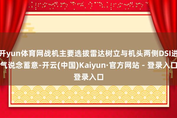 开yun体育网战机主要选拔雷达树立与机头两侧DSI进气说念蓄意-开云(中国)Kaiyun·官方网站 - 登录入口