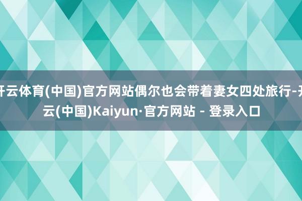 开云体育(中国)官方网站偶尔也会带着妻女四处旅行-开云(中国)Kaiyun·官方网站 - 登录入口