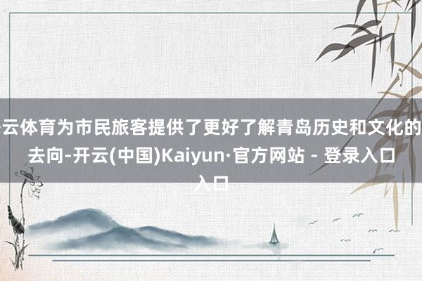 开云体育为市民旅客提供了更好了解青岛历史和文化的好去向-开云(中国)Kaiyun·官方网站 - 登录入口